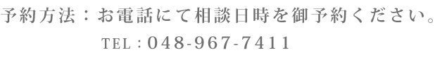 予約方法：お電話にて相談日時をご予約ください TEL：048-967-7411